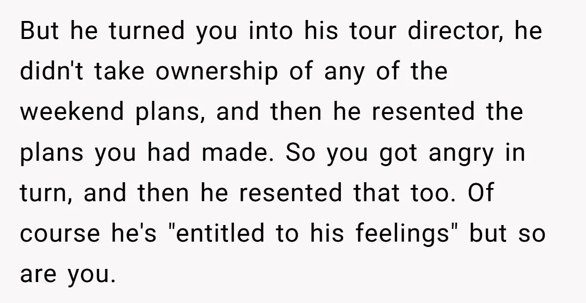 But he turned you into his tour director, he didn't take ownership of any of the weekend plans, and then he resented the plans you had made. So you got...
