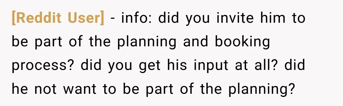 [Reddit User] − info: did you invite him to be part of the planning and booking process? did you get his input at all? did he not want to be...