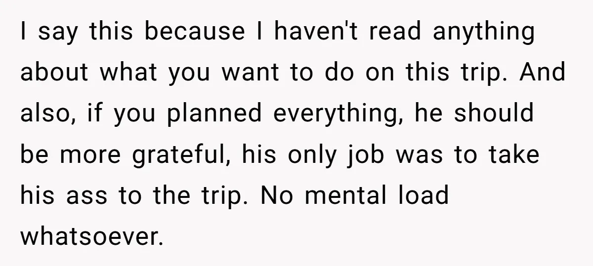 I say this because I haven't read anything about what you want to do on this trip. And also, if you planned everything, he should be more grateful, his only...
