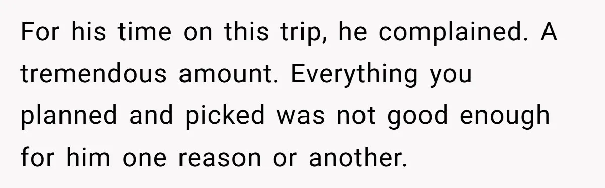 For his time on this trip, he complained. A tremendous amount. Everything you planned and picked was not good enough for him one reason or another.