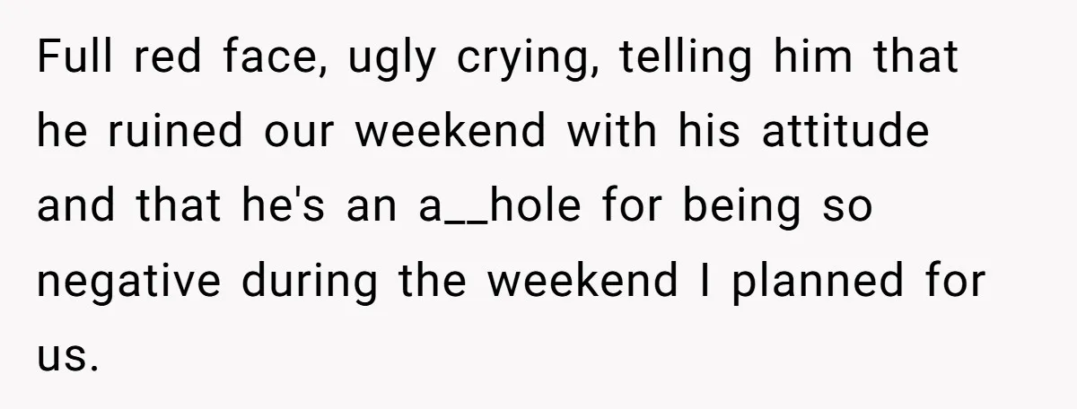 Full red face, ugly crying, telling him that he ruined our weekend with his attitude and that he's an a__hole for being so negative during the weekend I planned for...
