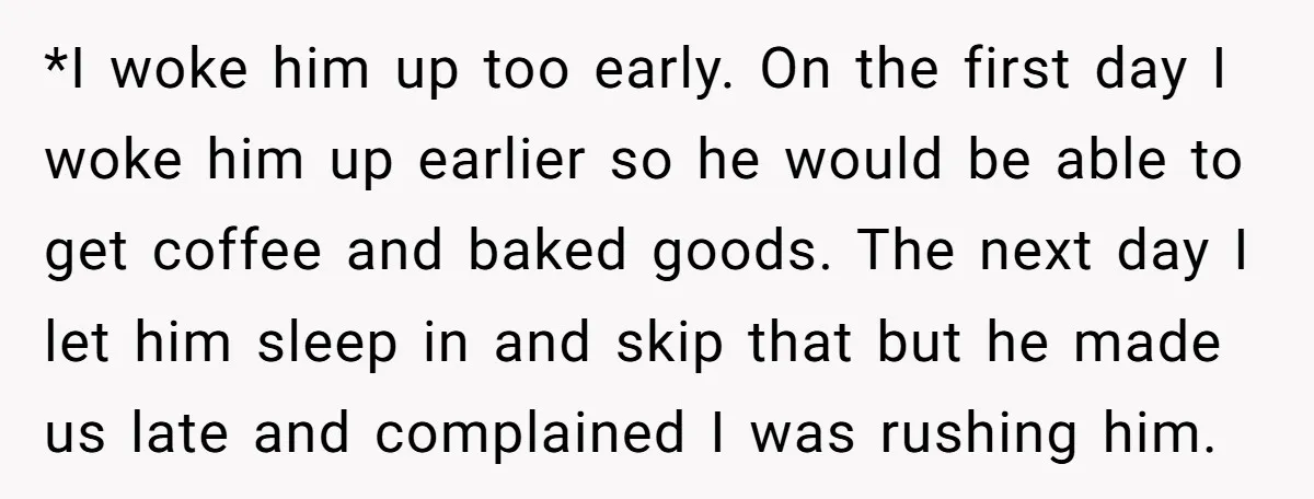 *I woke him up too early. On the first day I woke him up earlier so he would be able to get coffee and baked goods. The next day I...