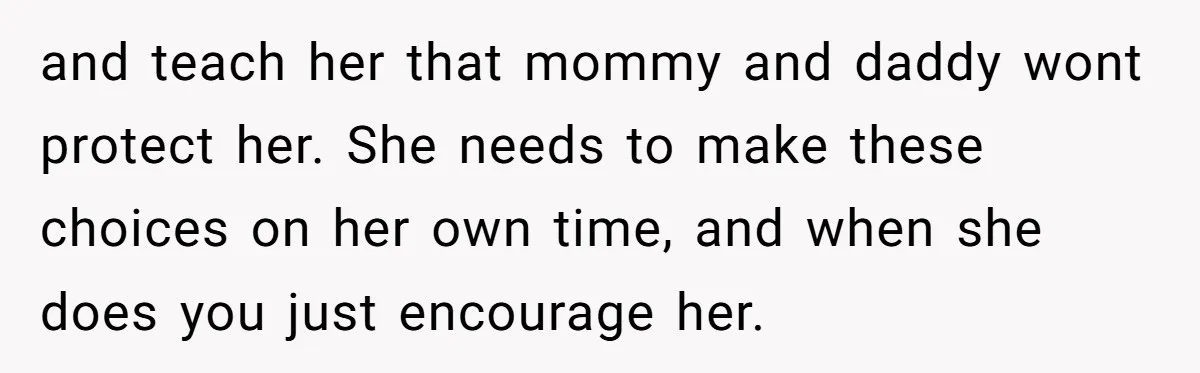 and teach her that mommy and daddy wont protect her. She needs to make these choices on her own time, and when she does you just encourage her.