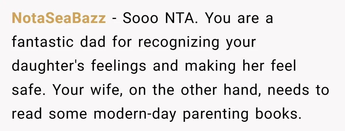NotaSeaBazz − Sooo NTA. You are a fantastic dad for recognizing your daughter's feelings and making her feel safe. Your wife, on the other hand, needs to read some modern-day...