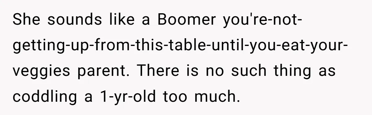 She sounds like a Boomer you're-not-getting-up-from-this-table-until-you-eat-your-veggies parent. There is no such thing as coddling a 1-yr-old too much.