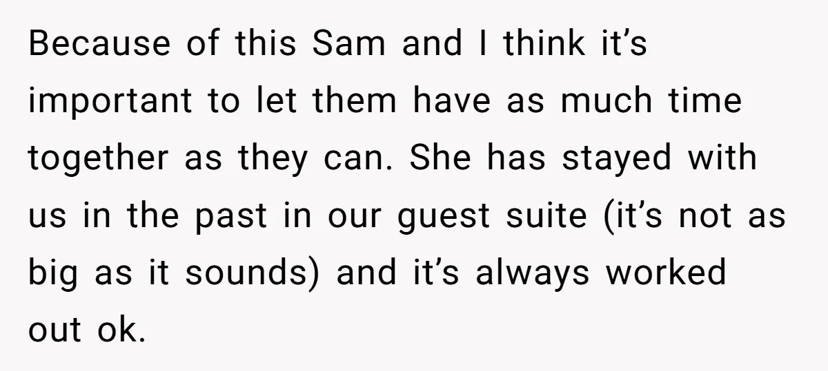 Because of this Sam and I think it’s important to let them have as much time together as they can. She has stayed with us in the past in our...