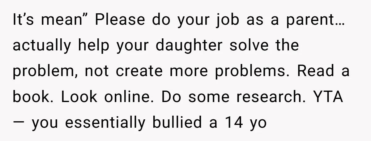 It’s mean” Please do your job as a parent… actually help your daughter solve the problem, not create more problems. Read a book. Look online. Do some research. YTA —...