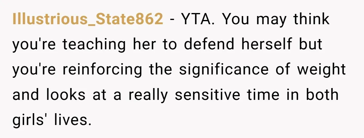 Illustrious_State862 − YTA. You may think you're teaching her to defend herself but you're reinforcing the significance of weight and looks at a really sensitive time in both girls' lives.