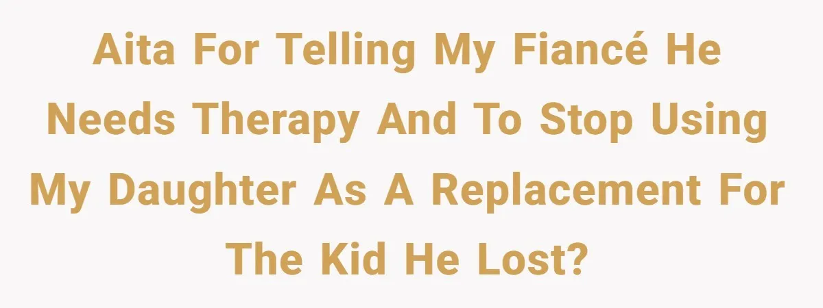 AITA for telling my fiancé he needs therapy and to stop using my daughter as a replacement for the kid he lost?