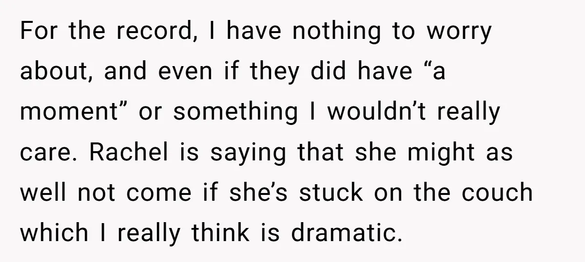 For the record, I have nothing to worry about, and even if they did have “a moment” or something I wouldn’t really care. Rachel is saying that she might as...