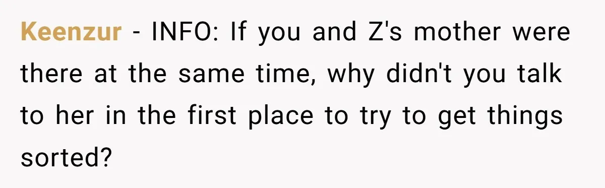 Keenzur − INFO: If you and Z's mother were there at the same time, why didn't you talk to her in the first place to try to get things sorted?