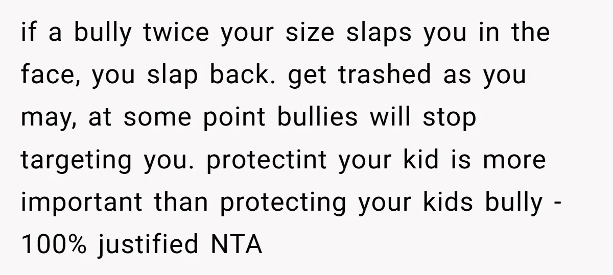 if a bully twice your size slaps you in the face, you slap back. get trashed as you may, at some point bullies will stop targeting you. protectint your kid...