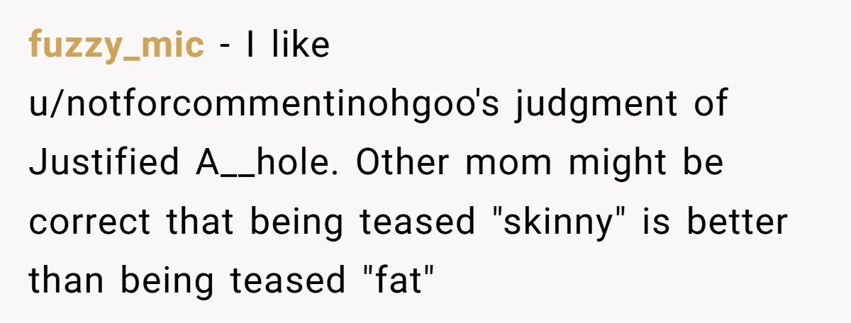 fuzzy_mic − I like u/notforcommentinohgoo's judgment of Justified A__hole. Other mom might be correct that being teased "skinny" is better than being teased "fat"