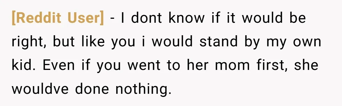 [Reddit User] − I dont know if it would be right, but like you i would stand by my own kid. Even if you went to her mom first, she...