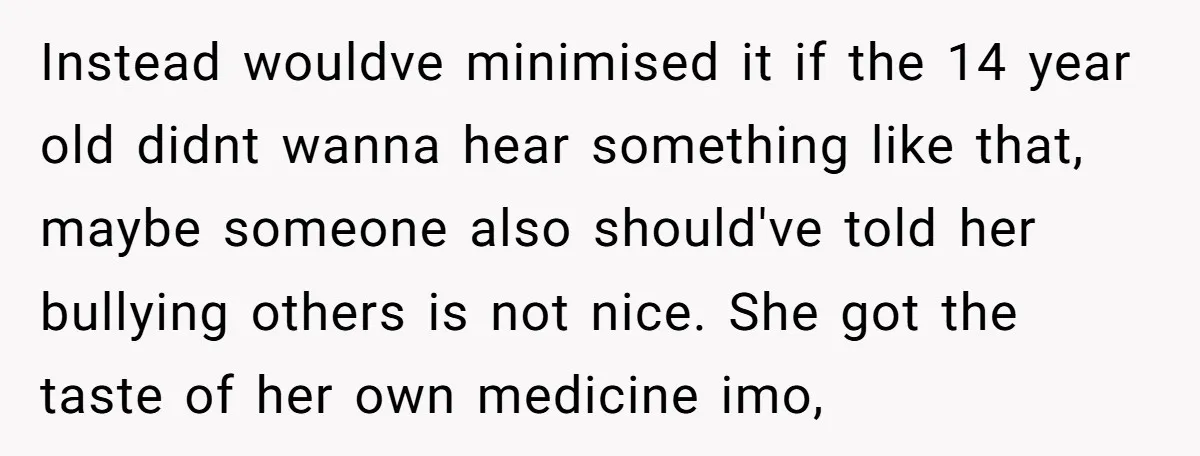 Instead wouldve minimised it if the 14 year old didnt wanna hear something like that, maybe someone also should've told her bullying others is not nice. She got the taste...