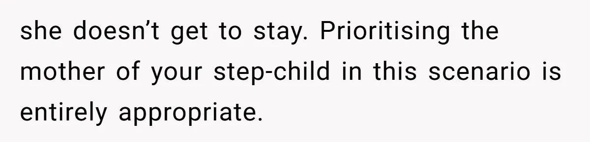 she doesn’t get to stay. Prioritising the mother of your step-child in this scenario is entirely appropriate.