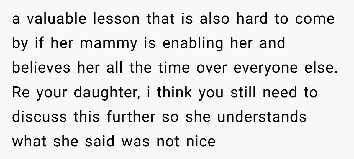 a valuable lesson that is also hard to come by if her mammy is enabling her and believes her all the time over everyone else. Re your daughter, i think...