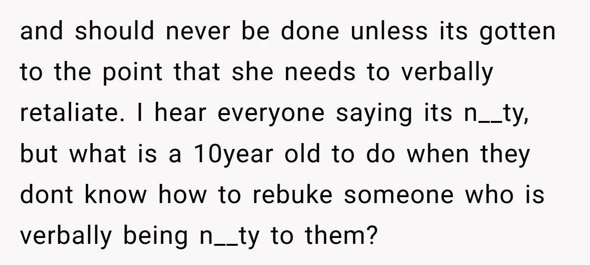 and should never be done unless its gotten to the point that she needs to verbally retaliate. I hear everyone saying its n__ty, but what is a 10year old to...