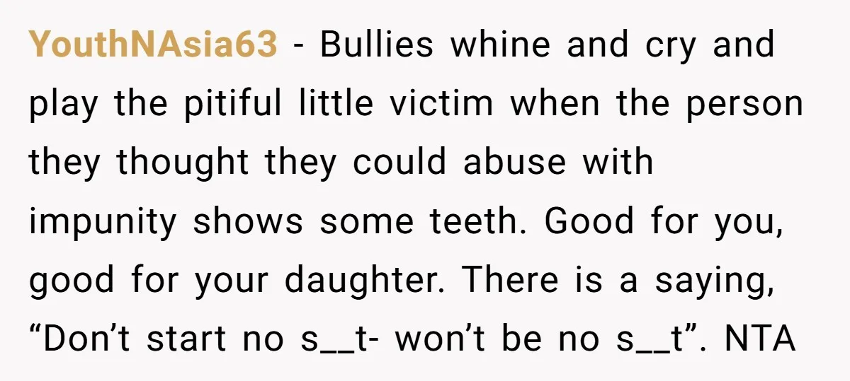 YouthNAsia63 − Bullies whine and cry and play the pitiful little victim when the person they thought they could abuse with impunity shows some teeth. Good for you, good for...