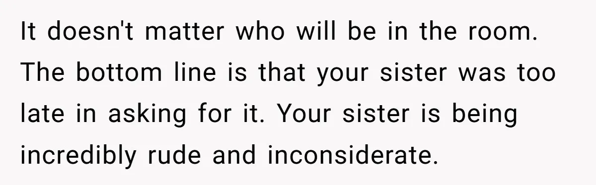 It doesn't matter who will be in the room. The bottom line is that your sister was too late in asking for it. Your sister is being incredibly rude and...