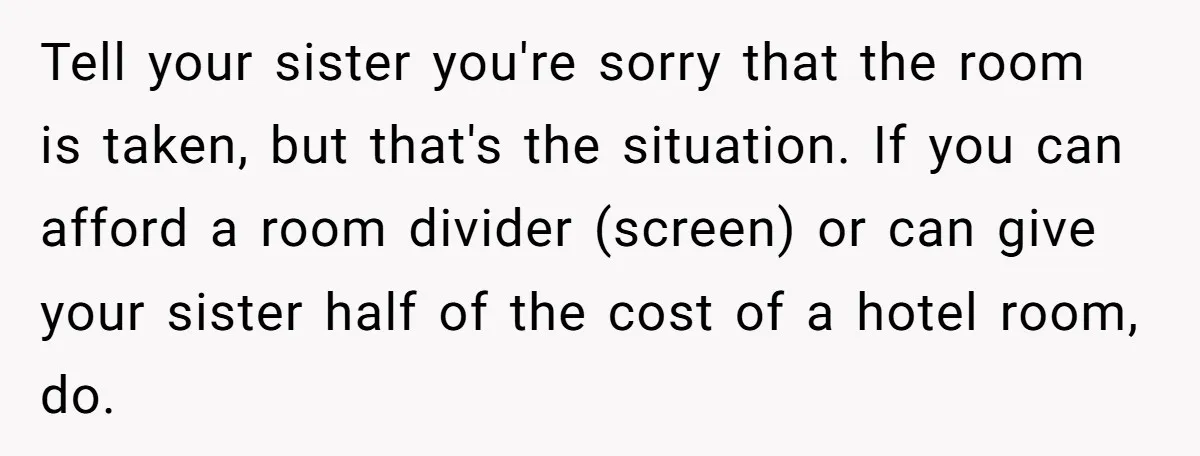 Tell your sister you're sorry that the room is taken, but that's the situation. If you can afford a room divider (screen) or can give your sister half of the...