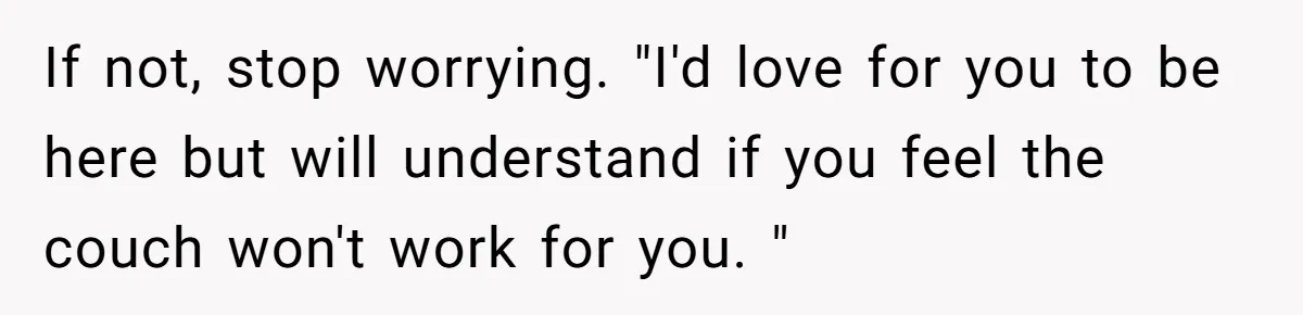 If not, stop worrying. "I'd love for you to be here but will understand if you feel the couch won't work for you. "