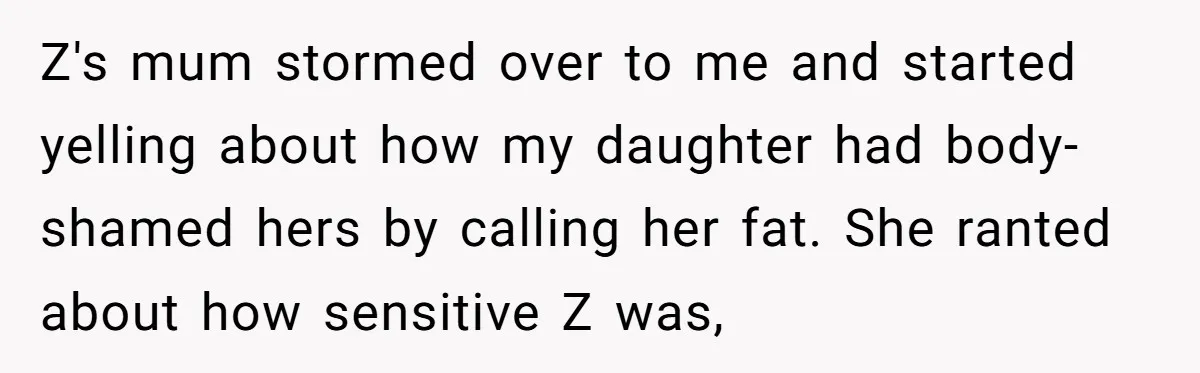 Z's mum stormed over to me and started yelling about how my daughter had body-shamed hers by calling her fat. She ranted about how sensitive Z was,