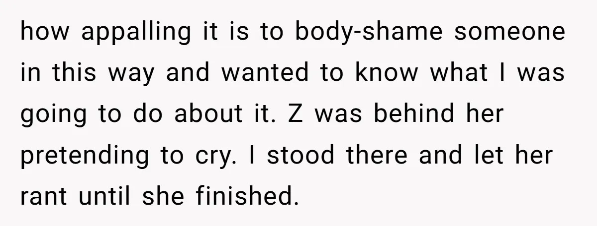 how appalling it is to body-shame someone in this way and wanted to know what I was going to do about it. Z was behind her pretending to cry. I...
