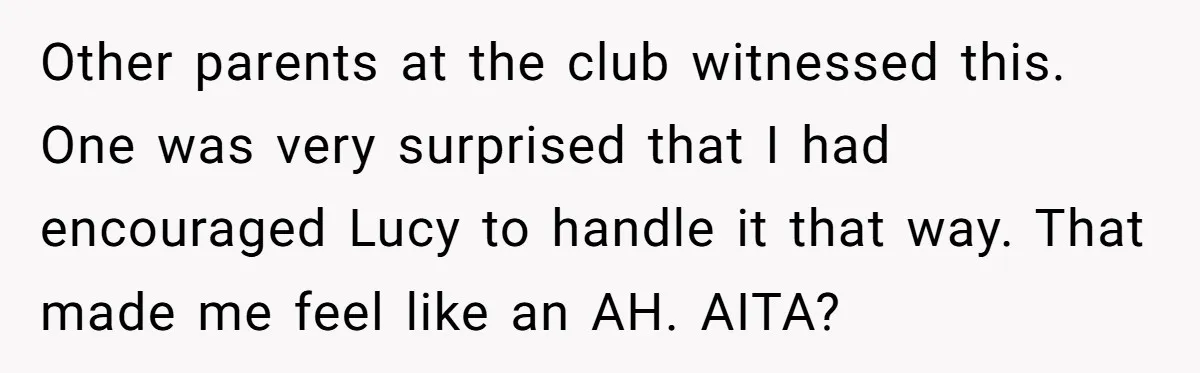 Other parents at the club witnessed this. One was very surprised that I had encouraged Lucy to handle it that way. That made me feel like an AH. AITA?