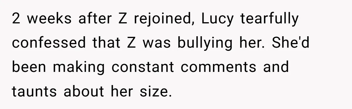2 weeks after Z rejoined, Lucy tearfully confessed that Z was bullying her. She'd been making constant comments and taunts about her size.