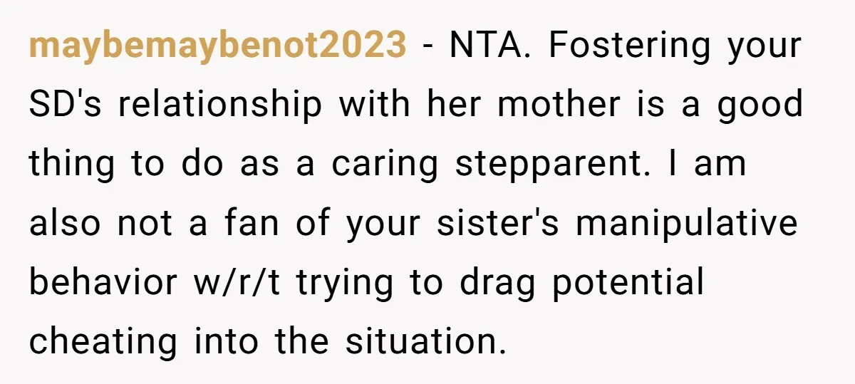 maybemaybenot2023 − NTA. Fostering your SD's relationship with her mother is a good thing to do as a caring stepparent. I am also not a fan of your sister's manipulative...