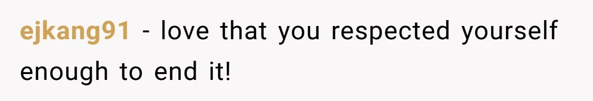 ejkang91 − love that you respected yourself enough to end it!