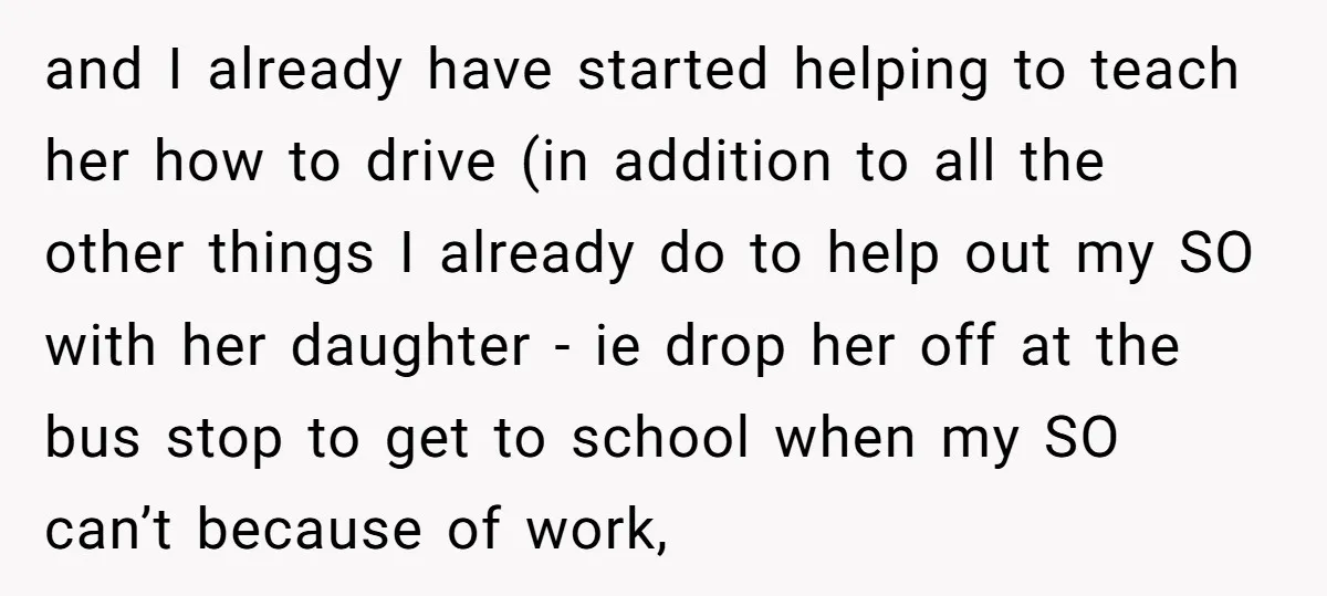 and I already have started helping to teach her how to drive (in addition to all the other things I already do to help out my SO with her daughter...