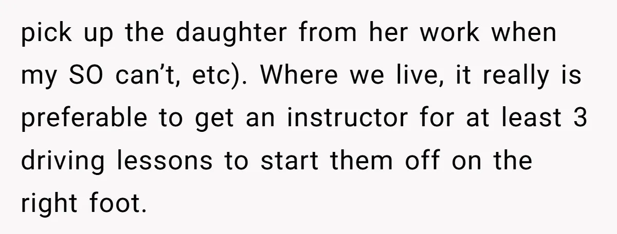 pick up the daughter from her work when my SO can’t, etc). Where we live, it really is preferable to get an instructor for at least 3 driving lessons to...