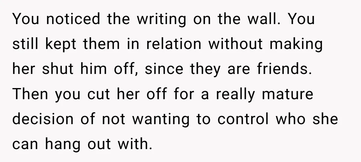 You noticed the writing on the wall. You still kept them in relation without making her shut him off, since they are friends. Then you cut her off for a...