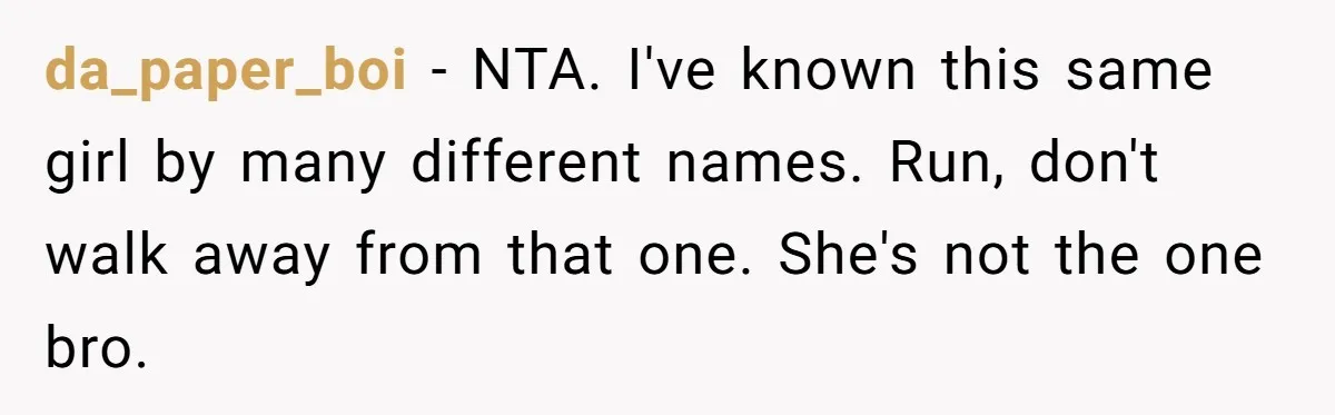 da_paper_boi − NTA. I've known this same girl by many different names. Run, don't walk away from that one. She's not the one bro.