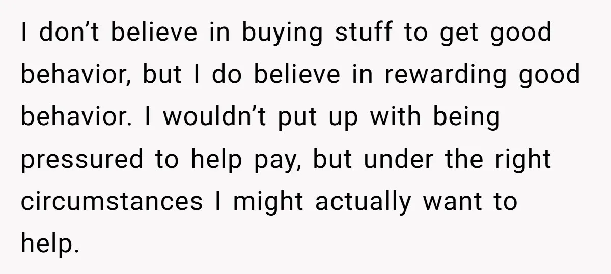 I don’t believe in buying stuff to get good behavior, but I do believe in rewarding good behavior. I wouldn’t put up with being pressured to help pay, but under...