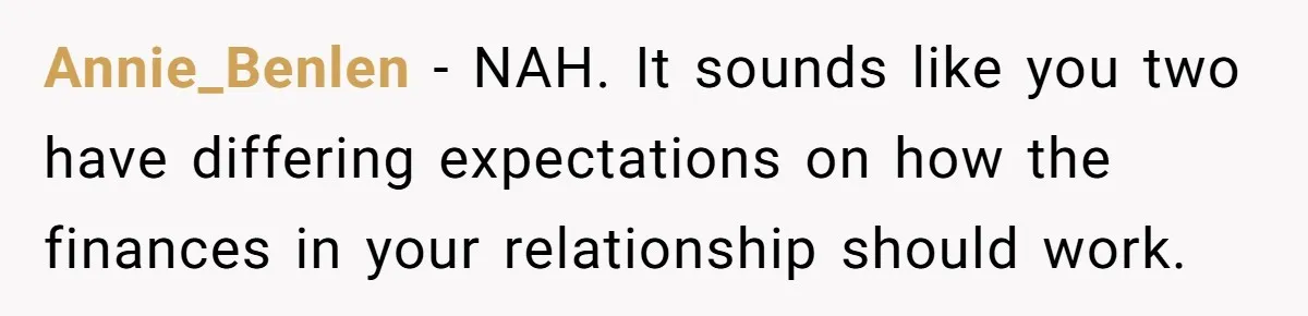 Annie_Benlen − NAH. It sounds like you two have differing expectations on how the finances in your relationship should work.