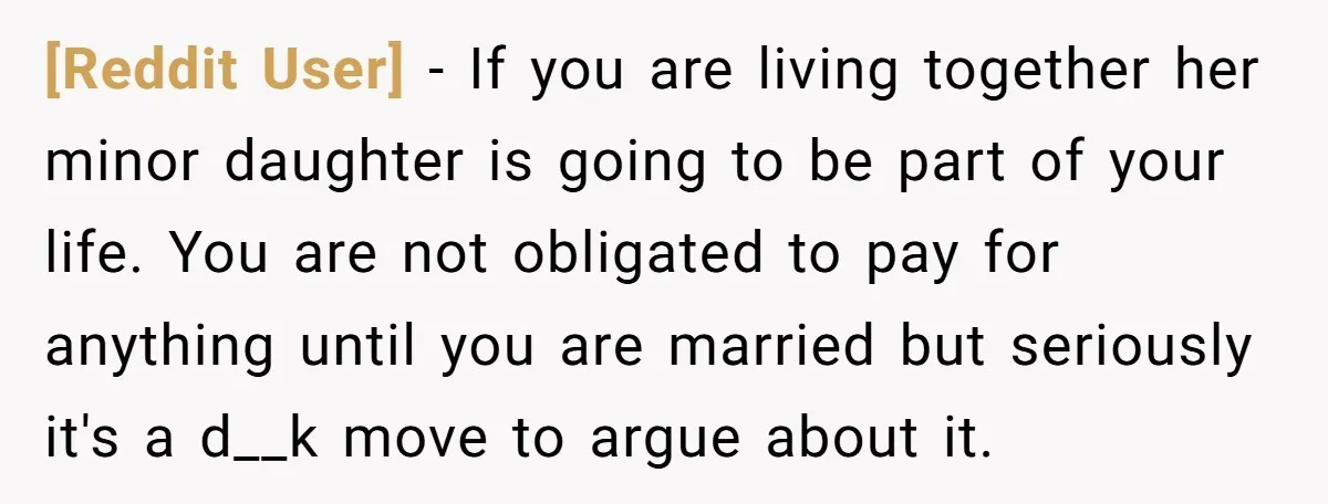 [Reddit User] − If you are living together her minor daughter is going to be part of your life. You are not obligated to pay for anything until you are...