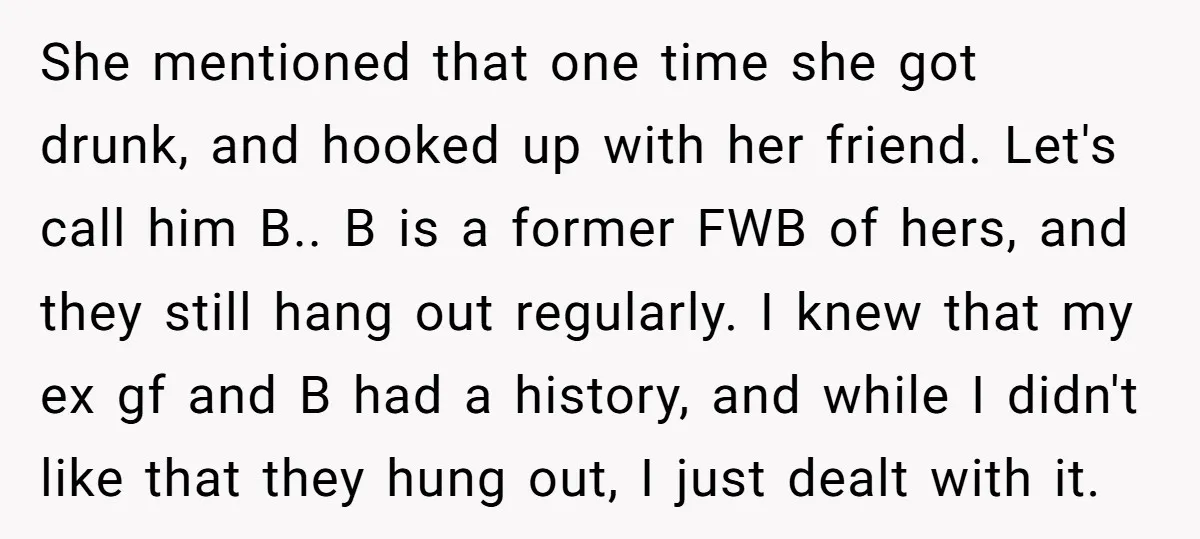 She mentioned that one time she got drunk, and hooked up with her friend. Let's call him B.. B is a former FWB of hers, and they still hang out...