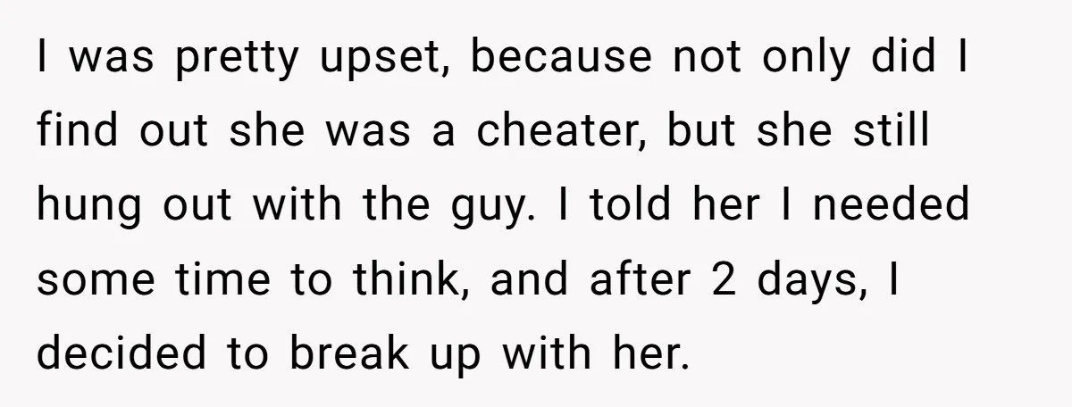I was pretty upset, because not only did I find out she was a cheater, but she still hung out with the guy. I told her I needed some time...