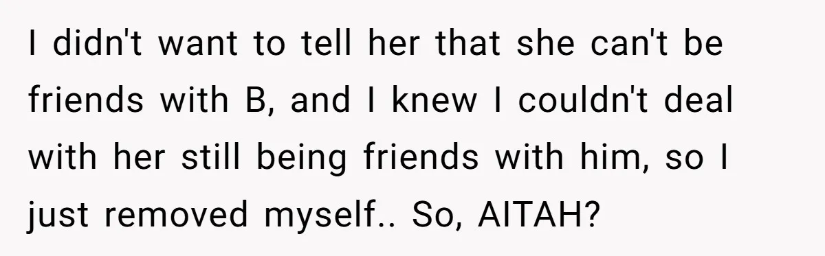 I didn't want to tell her that she can't be friends with B, and I knew I couldn't deal with her still being friends with him, so I just removed...