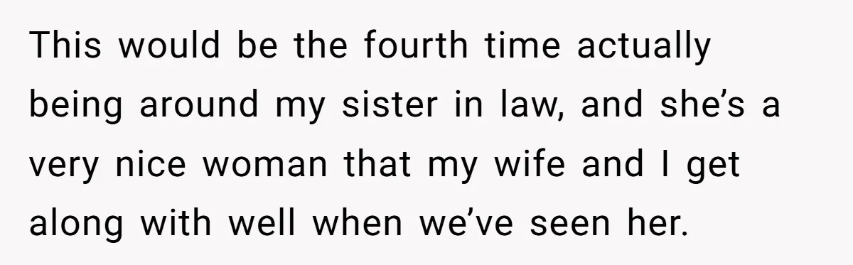 This would be the fourth time actually being around my sister in law, and she’s a very nice woman that my wife and I get along with well when we’ve...