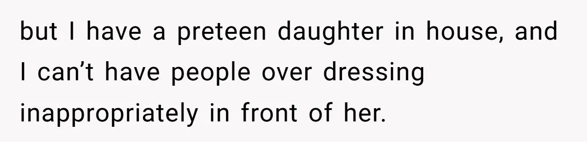but I have a preteen daughter in house, and I can’t have people over dressing inappropriately in front of her.