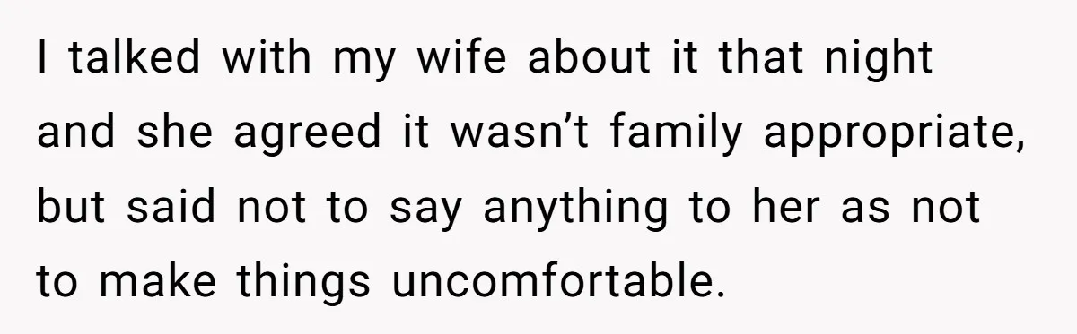 I talked with my wife about it that night and she agreed it wasn’t family appropriate, but said not to say anything to her as not to make things uncomfortable.
