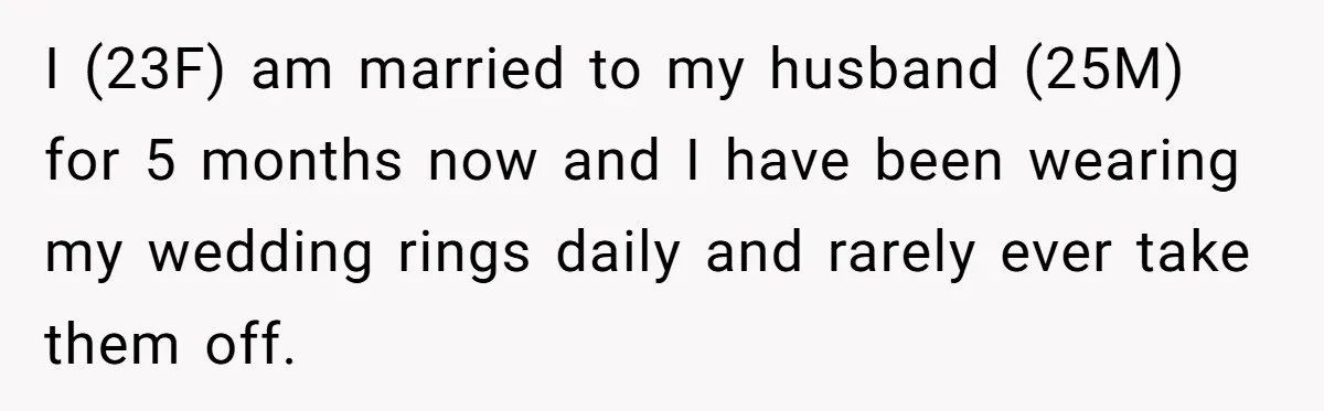 I (23F) am married to my husband (25M) for 5 months now and I have been wearing my wedding rings daily and rarely ever take them off.