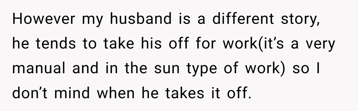 However my husband is a different story, he tends to take his off for work(it’s a very manual and in the sun type of work) so I don’t mind when...