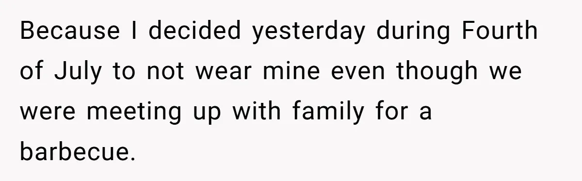Because I decided yesterday during Fourth of July to not wear mine even though we were meeting up with family for a barbecue.