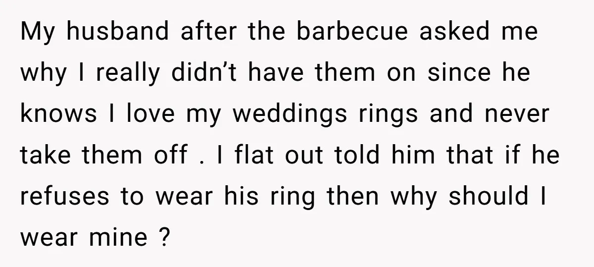 My husband after the barbecue asked me why I really didn’t have them on since he knows I love my weddings rings and never take them off . I flat...