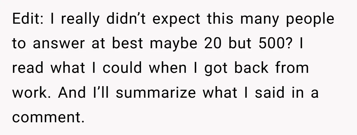 Edit: I really didn’t expect this many people to answer at best maybe 20 but 500? I read what I could when I got back from work. And I’ll summarize...